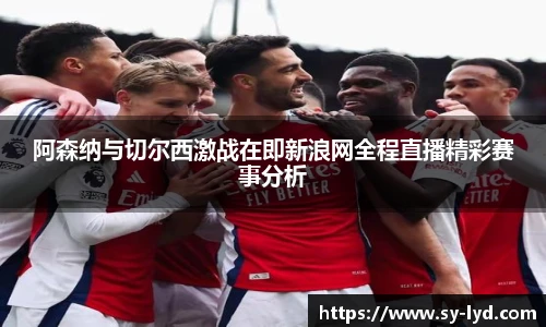 阿森纳与切尔西激战在即新浪网全程直播精彩赛事分析